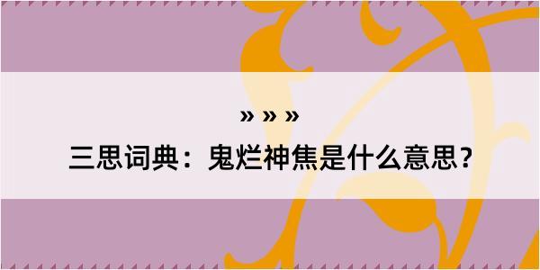 三思词典：鬼烂神焦是什么意思？