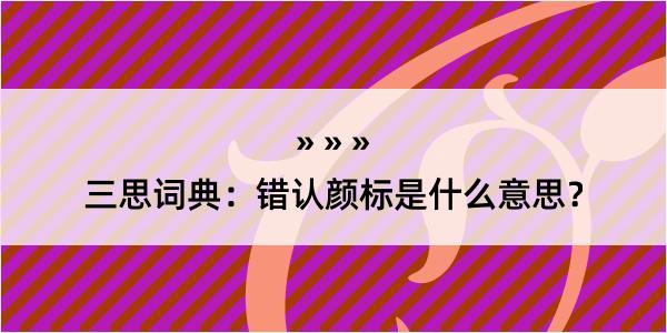 三思词典：错认颜标是什么意思？