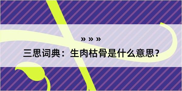 三思词典：生肉枯骨是什么意思？