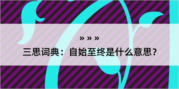 三思词典：自始至终是什么意思？