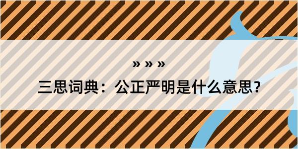 三思词典：公正严明是什么意思？