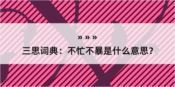 三思词典：不忙不暴是什么意思？