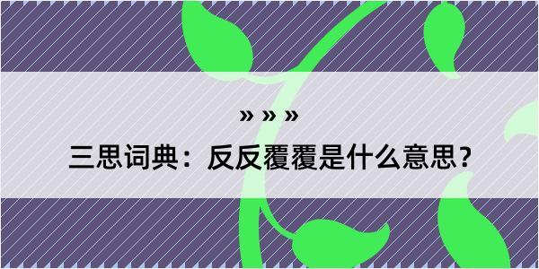 三思词典：反反覆覆是什么意思？