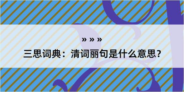 三思词典：清词丽句是什么意思？