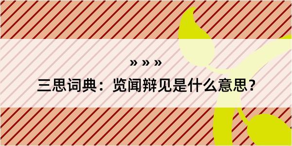 三思词典：览闻辩见是什么意思？