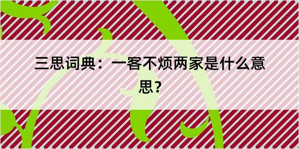 三思词典：一客不烦两家是什么意思？