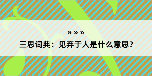 三思词典：见弃于人是什么意思？