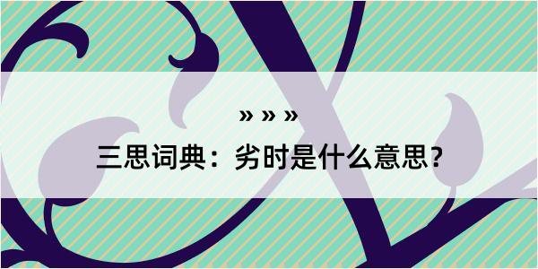 三思词典：劣时是什么意思？