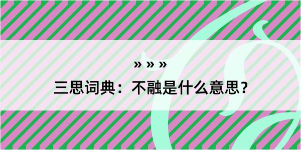 三思词典：不融是什么意思？