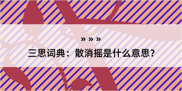 三思词典：散消摇是什么意思？