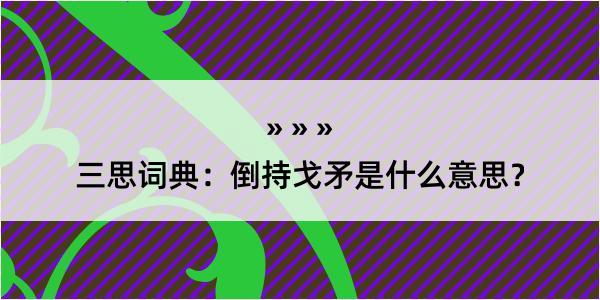 三思词典：倒持戈矛是什么意思？