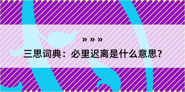 三思词典：必里迟离是什么意思？