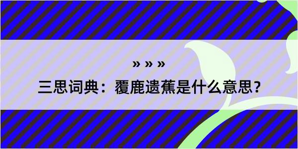 三思词典：覆鹿遗蕉是什么意思？