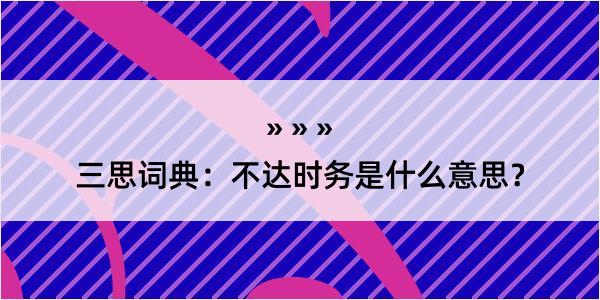 三思词典：不达时务是什么意思？