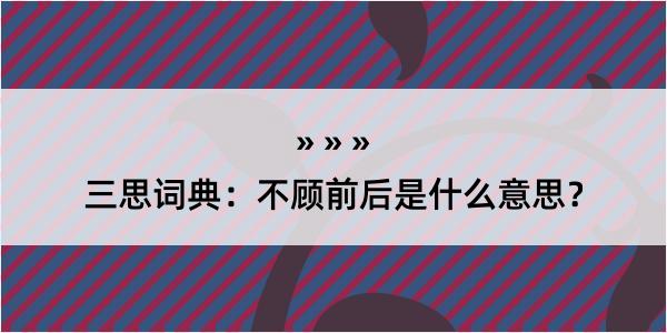 三思词典：不顾前后是什么意思？