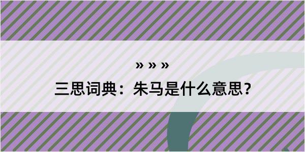 三思词典：朱马是什么意思？