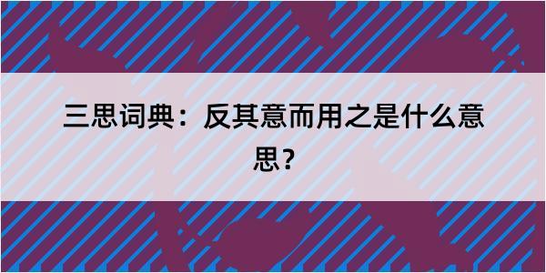 三思词典：反其意而用之是什么意思？