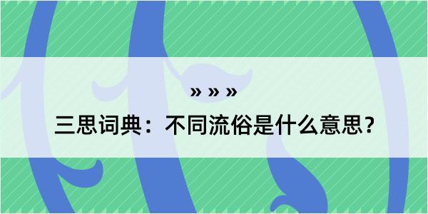 三思词典：不同流俗是什么意思？