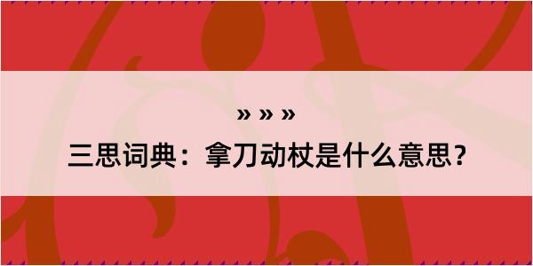 三思词典：拿刀动杖是什么意思？