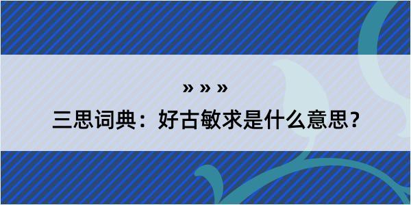 三思词典：好古敏求是什么意思？