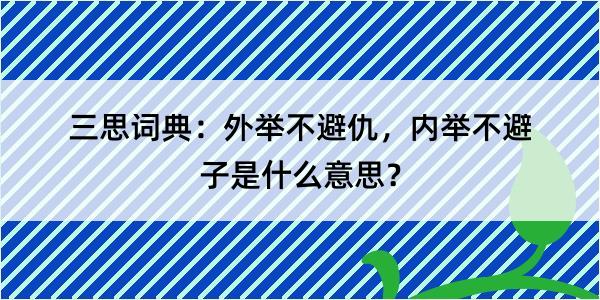 三思词典：外举不避仇，内举不避子是什么意思？