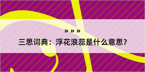 三思词典：浮花浪蕊是什么意思？