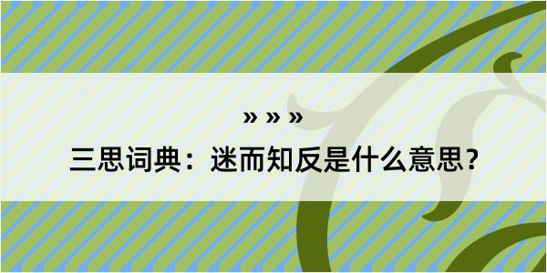 三思词典：迷而知反是什么意思？