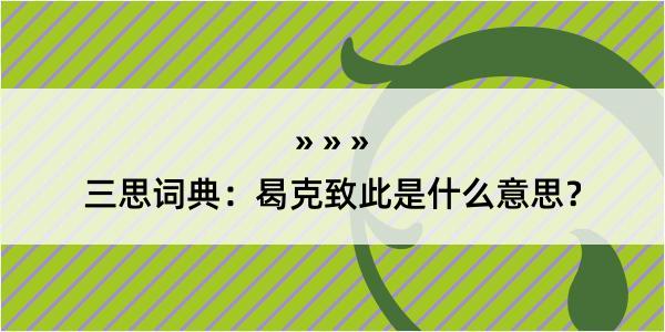 三思词典：曷克致此是什么意思？