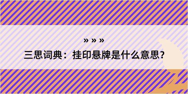 三思词典：挂印悬牌是什么意思？