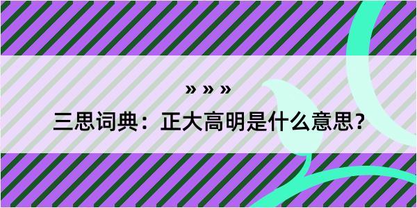 三思词典：正大高明是什么意思？