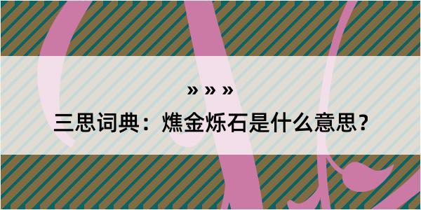 三思词典：燋金烁石是什么意思？