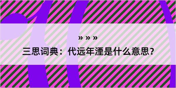 三思词典：代远年湮是什么意思？