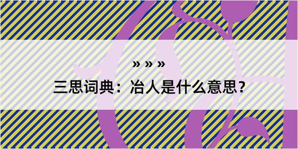 三思词典：冶人是什么意思？