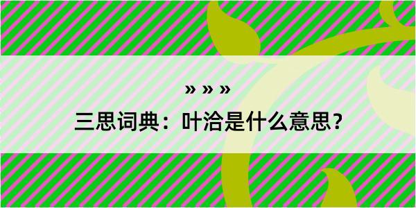 三思词典：叶洽是什么意思？