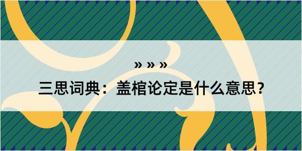 三思词典：盖棺论定是什么意思？