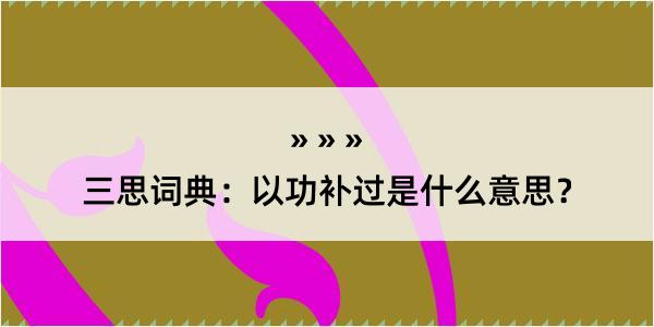 三思词典：以功补过是什么意思？