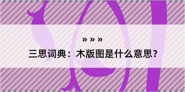 三思词典：木版图是什么意思？