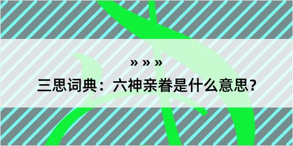 三思词典：六神亲眷是什么意思？