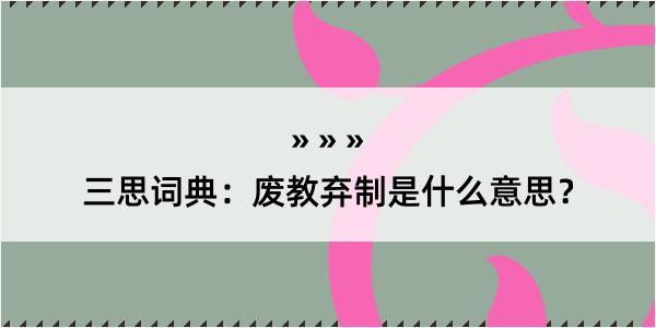 三思词典：废教弃制是什么意思？