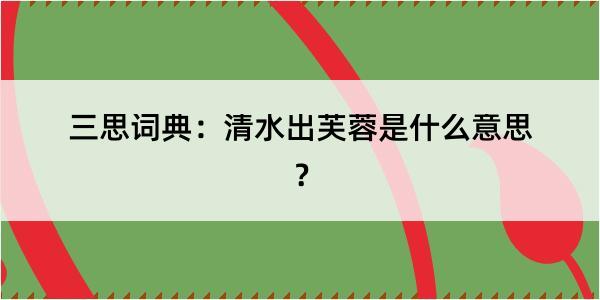 三思词典：清水出芙蓉是什么意思？