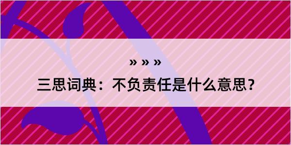 三思词典：不负责任是什么意思？