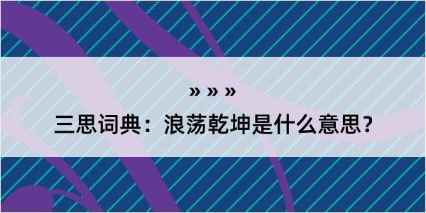 三思词典：浪荡乾坤是什么意思？