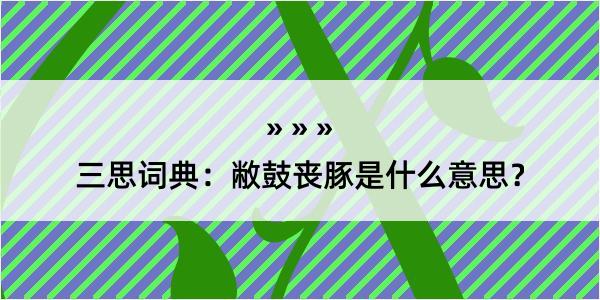 三思词典：敝鼓丧豚是什么意思？