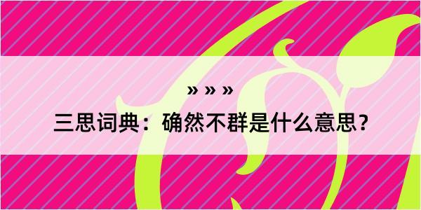 三思词典：确然不群是什么意思？