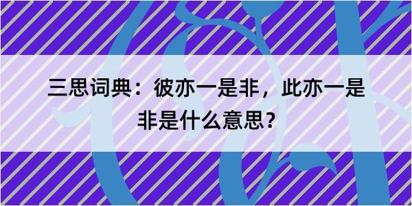 三思词典：彼亦一是非，此亦一是非是什么意思？