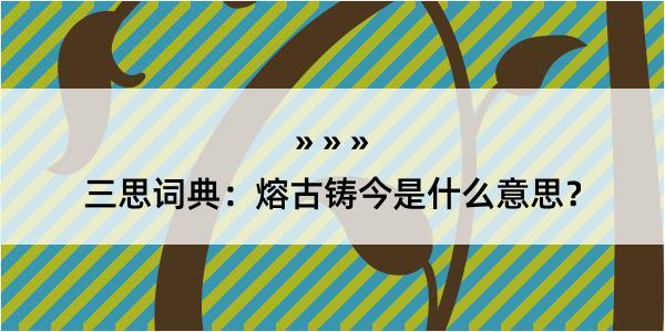 三思词典：熔古铸今是什么意思？