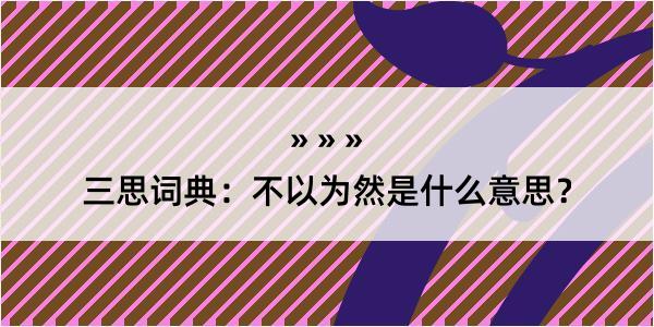 三思词典：不以为然是什么意思？