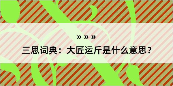 三思词典：大匠运斤是什么意思？