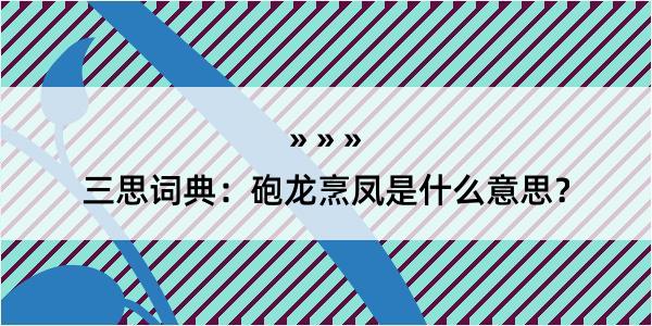 三思词典：砲龙烹凤是什么意思？