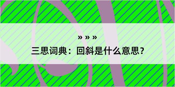 三思词典：回斜是什么意思？